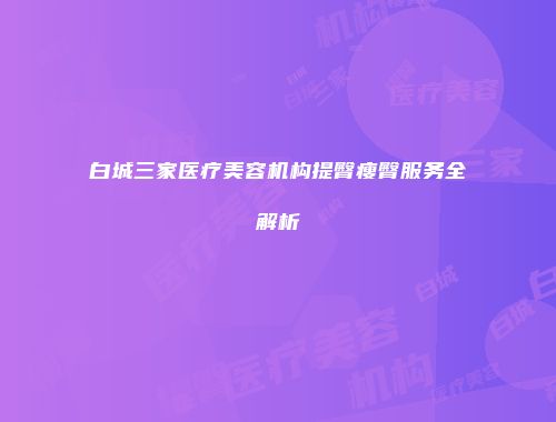 白城三家医疗美容机构提臀瘦臀服务全解析