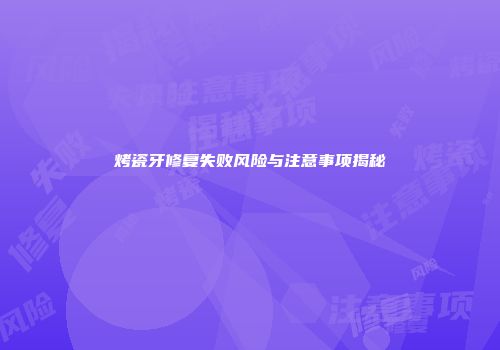 烤瓷牙修复失败风险与注意事项揭秘