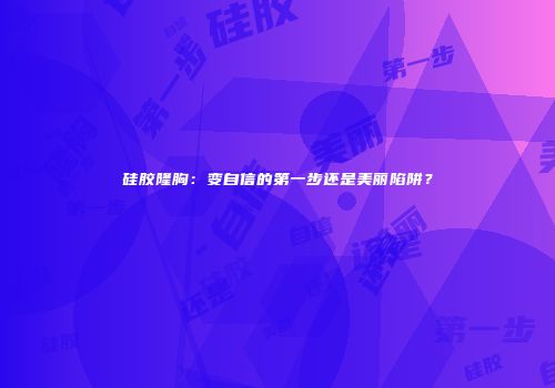 硅胶隆胸：变自信的第一步还是美丽陷阱？