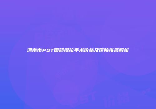 渭南市PST面部提拉手术价格及医院排名解析