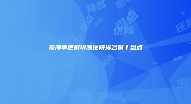 珠海市疤痕切除医院排名前十盘点