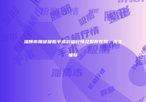 淄博市腹部吸脂手术价格行情及整形医院、医生推荐