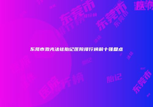 东莞市激光法祛胎记医院排行榜前十强盘点
