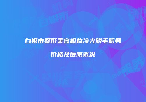 白银市整形美容机构冷光脱毛服务价格及医院概况