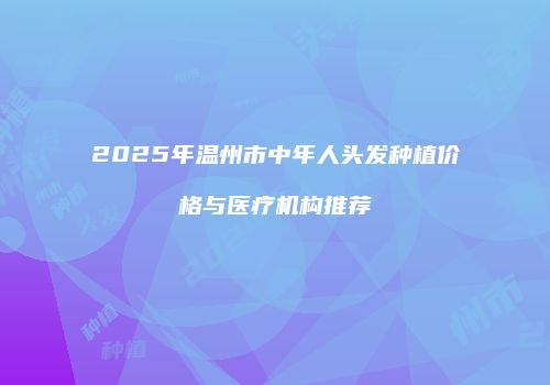 2025年温州市中年人头发种植价格与医疗机构推荐