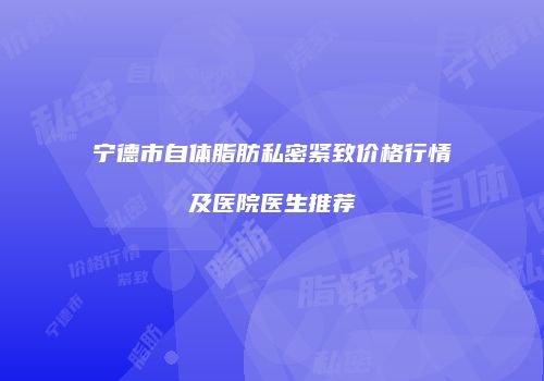 宁德市自体脂肪私密紧致价格行情及医院医生推荐