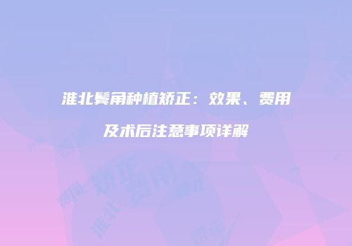 淮北鬓角种植矫正：效果、费用及术后注意事项详解