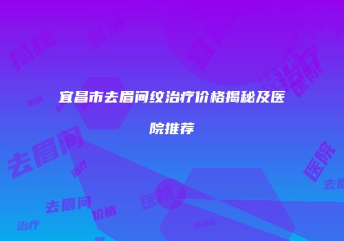 宜昌市去眉间纹治疗价格揭秘及医院推荐