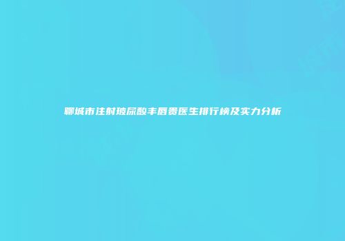 聊城市注射玻尿酸丰唇贵医生排行榜及实力分析