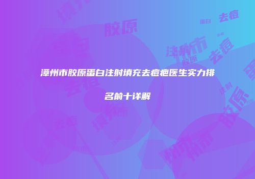 漳州市胶原蛋白注射填充去痘疤医生实力排名前十详解