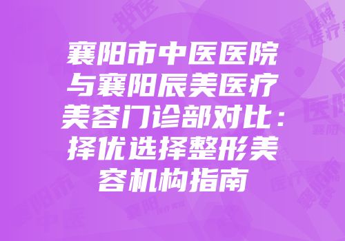 襄阳市中医医院与襄阳辰美医疗美容门诊部对比：择优选择整形美容机构指南