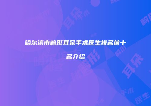 哈尔滨市畸形耳朵手术医生排名前十名介绍