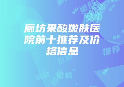 廊坊果酸嫩肤医院前十推荐及价格信息