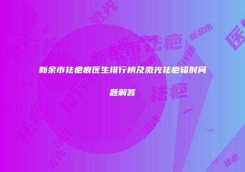 新余市祛疤痕医生排行榜及激光祛疤辐射问题解答