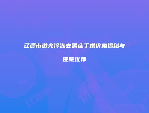 辽源市激光冷冻去黑痣手术价格揭秘与医院推荐
