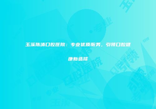 玉溪陈涛口腔医院：专业优质服务，引领口腔健康新选择