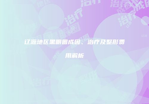 辽源地区黑眼圈成因、治疗及整形费用解析
