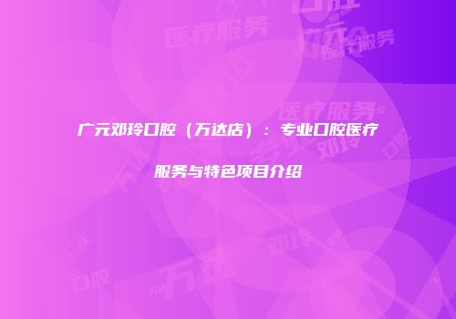 广元邓玲口腔（万达店）：专业口腔医疗服务与特色项目介绍
