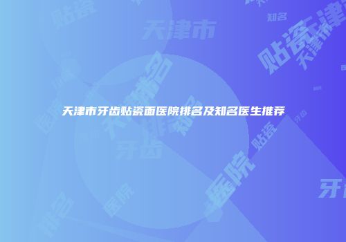 天津市牙齿贴瓷面医院排名及知名医生推荐