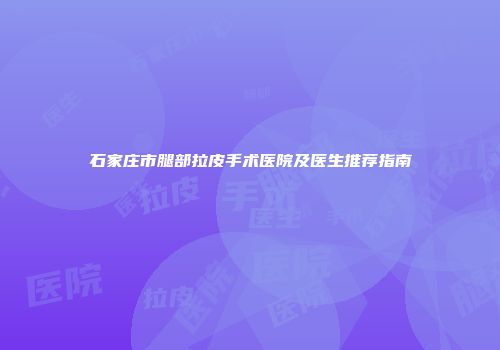 石家庄市腿部拉皮手术医院及医生推荐指南