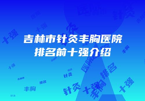 吉林市针灸丰胸医院排名前十强介绍
