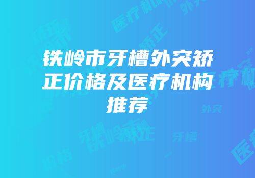 铁岭市牙槽外突矫正价格及医疗机构推荐