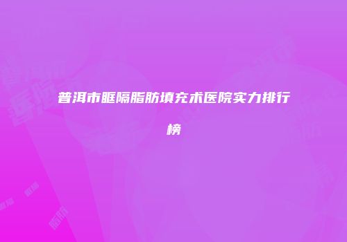 普洱市眶隔脂肪填充术医院实力排行榜