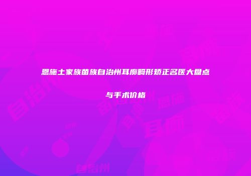 恩施土家族苗族自治州耳廓畸形矫正名医大盘点与手术价格
