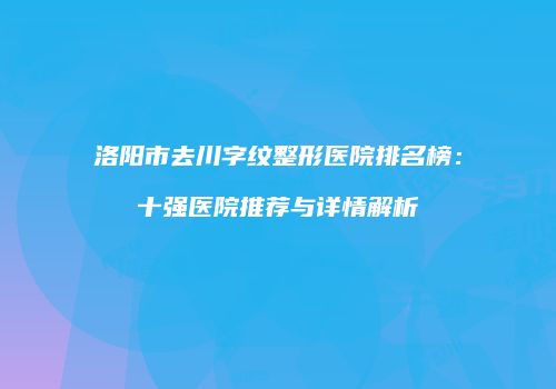 洛阳市去川字纹整形医院排名榜：十强医院推荐与详情解析