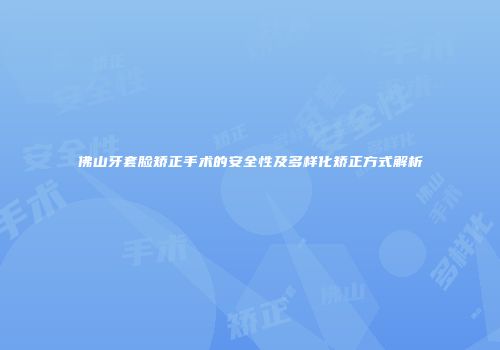 佛山牙套脸矫正手术的安全性及多样化矫正方式解析
