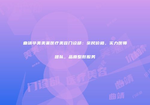 曲靖华美美莱医疗美容门诊部：亲民价格，实力医师团队，品质整形服务