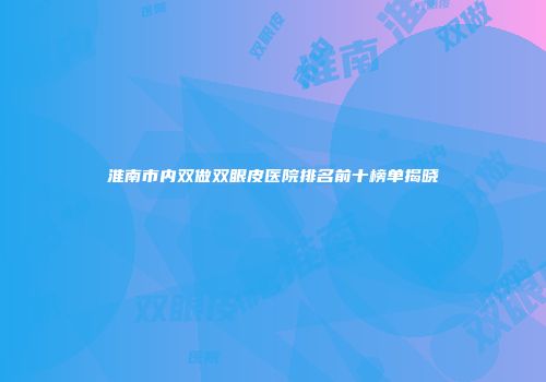 淮南市内双做双眼皮医院排名前十榜单揭晓