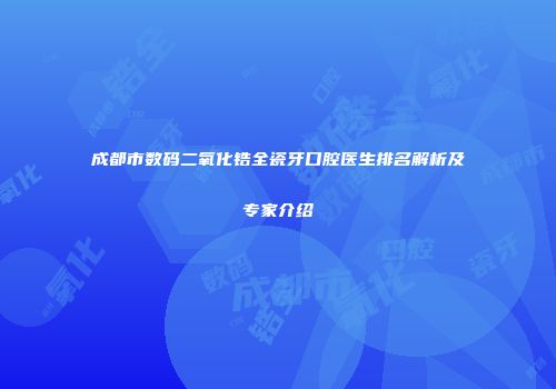 成都市数码二氧化锆全瓷牙口腔医生排名解析及专家介绍