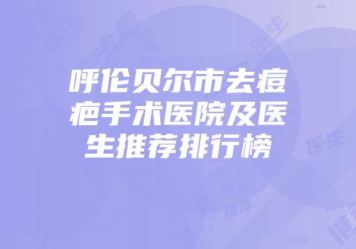 呼伦贝尔市去痘疤手术医院及医生推荐排行榜