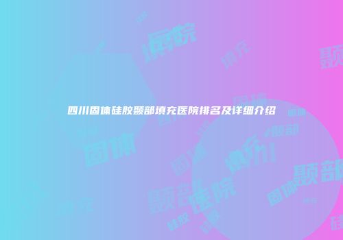 四川固体硅胶颞部填充医院排名及详细介绍