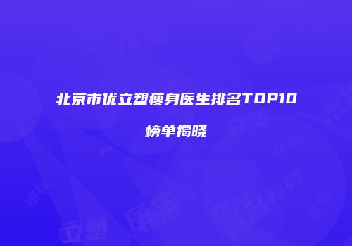 北京市优立塑瘦身医生排名TOP10榜单揭晓
