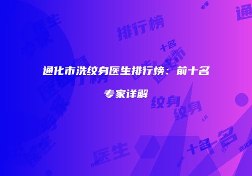 通化市洗纹身医生排行榜：前十名专家详解