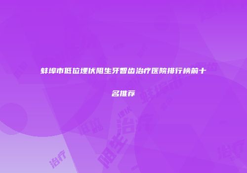 蚌埠市低位埋伏阻生牙智齿治疗医院排行榜前十名推荐