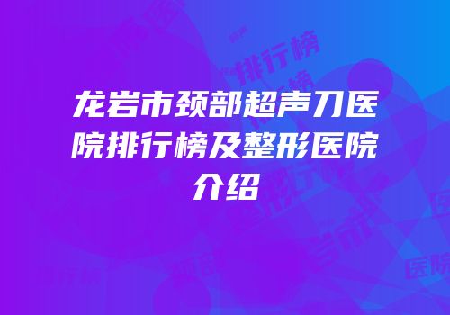 龙岩市颈部超声刀医院排行榜及整形医院介绍
