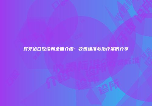 好牙齿口腔诊所全面介绍：收费标准与治疗案例分享