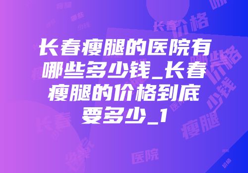 长春瘦腿的医院有哪些多少钱_长春瘦腿的价格到底要多少_1