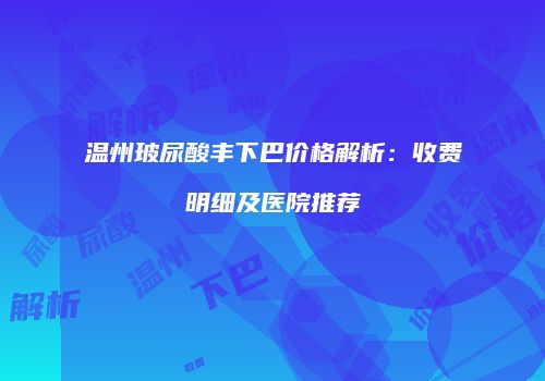 温州玻尿酸丰下巴价格解析：收费明细及医院推荐