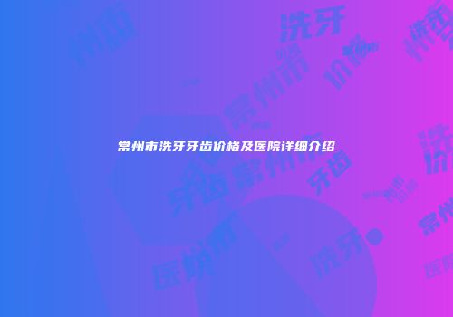 常州市洗牙牙齿价格及医院详细介绍