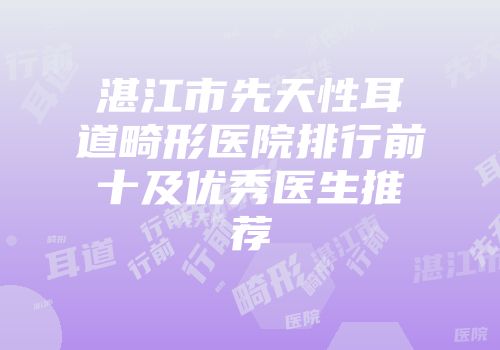湛江市先天性耳道畸形医院排行前十及优秀医生推荐