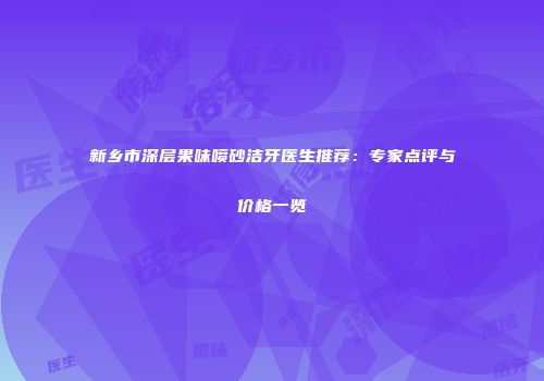 新乡市深层果味喷砂洁牙医生推荐：专家点评与价格一览
