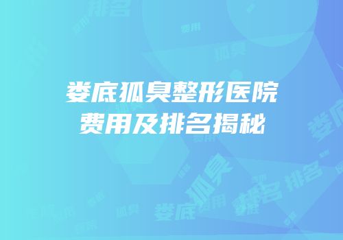娄底狐臭整形医院费用及排名揭秘