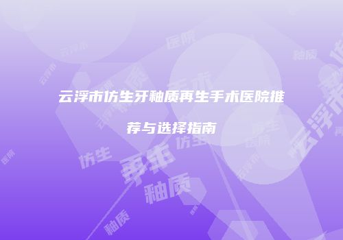 云浮市仿生牙釉质再生手术医院推荐与选择指南