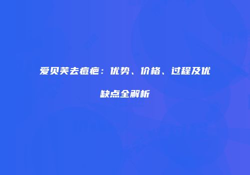 爱贝芙去痘疤：优势、价格、过程及优缺点全解析