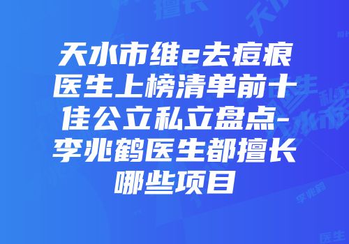 天水市维e去痘痕医生上榜清单前十佳公立私立盘点-李兆鹤医生都擅长哪些项目