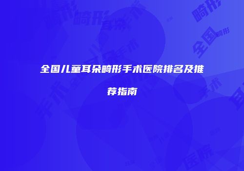 全国儿童耳朵畸形手术医院排名及推荐指南